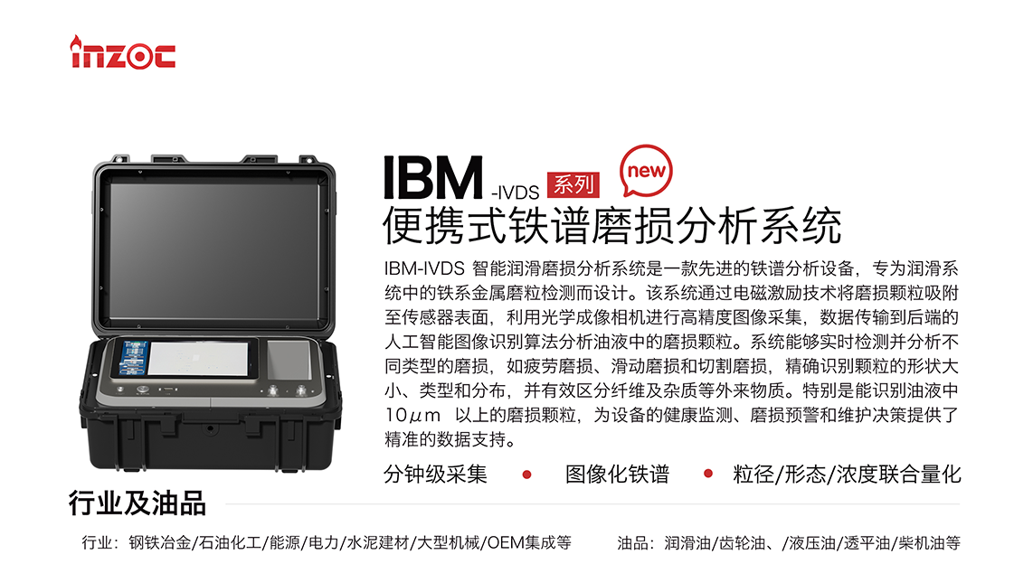 IBM-IVDS 智能潤滑磨損分析系統是一款先進的鐵譜分析設備，專為潤滑系統中的鐵系金屬磨粒檢測而設計。該系統通過電磁激勵技術將磨損顆粒吸附至傳感器表面，利用光學成像相機進行高精度圖像采集，數據傳輸到后端的人工智能圖像識別算法分析油液中的磨損顆粒。系統能夠實時檢測并分析不同類型的磨損，如疲勞磨損、滑動磨損和切割磨損，精確識別顆粒的形狀大小、類型和分布，并有效區分纖維及雜質等外來物質。特別是能識別油液中10um 以上的磨損顆粒，為設備的健康監測、損預警和維護決策提供了精準的數據支持。適用行業設備：鋼鐵冶金、石油化工、能源、電力、水泥建材、大型機械、OEM集成等；檢測油品:潤滑油、齒輪油、液壓油、透平油、柴機油等。